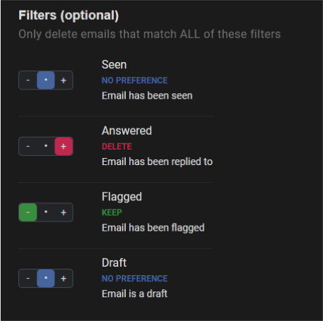 Redact has 4 types of filters for emails; seen, answered, flagged, and draft. When selecting these types, ‘.’ means that the emails will only be targeted by Redact if you otherwise have rules that include it. ‘-’ means that you want Redact to skip over the that type or you mean to KEEP that. ‘+’ means that the emails MUST be included in the deletion.